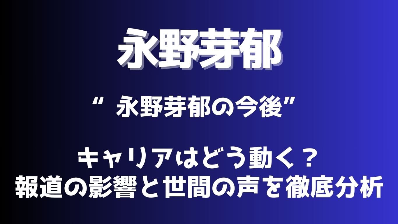 永野芽郁は今後どうなる？文春“W俳優報道”でキャリアへの影響はあるのか