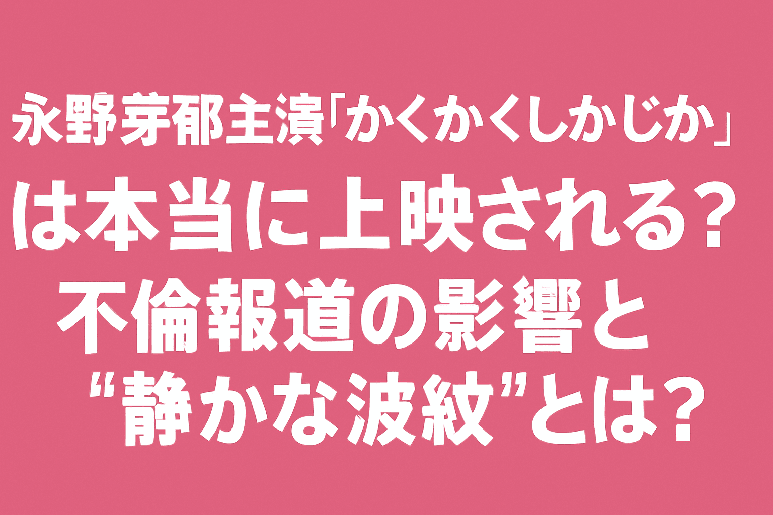 永野芽郁主演『かくかくしかじか』は上映される？不倫報道の影響と“静かな波紋”とは？