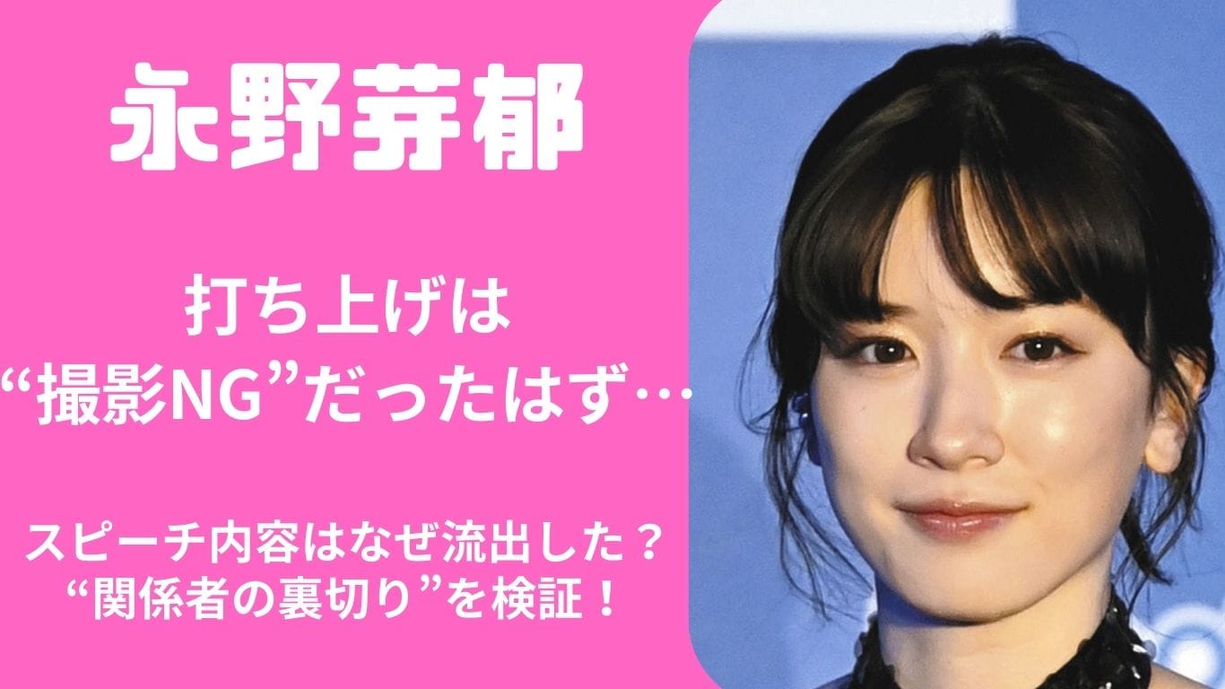 “撮影NG”のはずの打ち上げスピーチがなぜ流出?永野芽郁の発言は本当にあったのか。LINE流出と共通する“裏切り者”の存在に迫る!